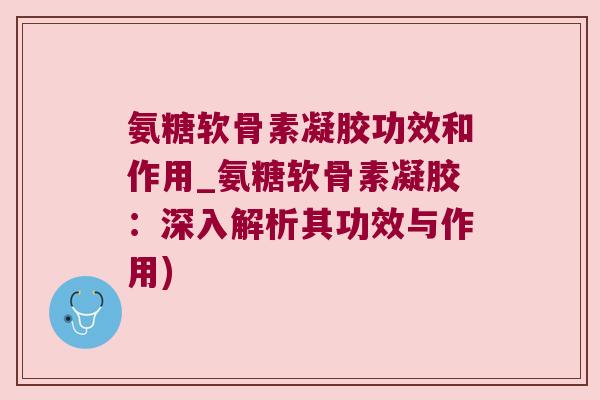 氨糖软骨素凝胶功效和作用_氨糖软骨素凝胶：深入解析其功效与作用)