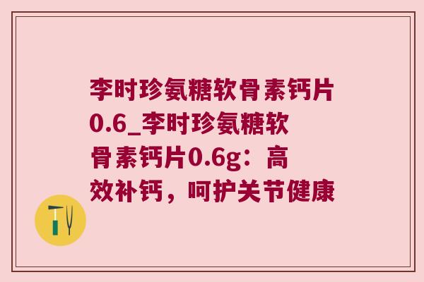 李时珍氨糖软骨素钙片0.6_李时珍氨糖软骨素钙片0.6g：高效补钙，呵护关节健康