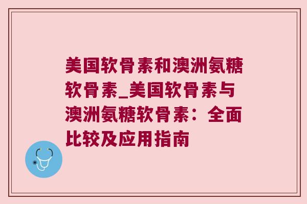 美国软骨素和澳洲氨糖软骨素_美国软骨素与澳洲氨糖软骨素:全面比较及应用指南 美国软骨素和澳洲氨糖软骨素_美国软骨素与澳洲氨糖软骨素:全面比较及应用指南