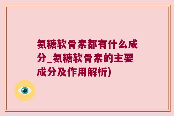 氨糖软骨素都有什么成分_氨糖软骨素的主要成分及作用解析)