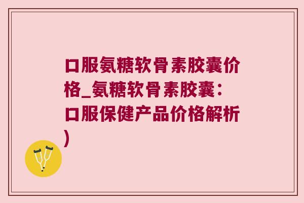 口服氨糖软骨素胶囊价格_氨糖软骨素胶囊:口服保健产品价格解析) 口服氨糖软骨素胶囊价格_氨糖软骨素胶囊:口服保健产品价格解析)