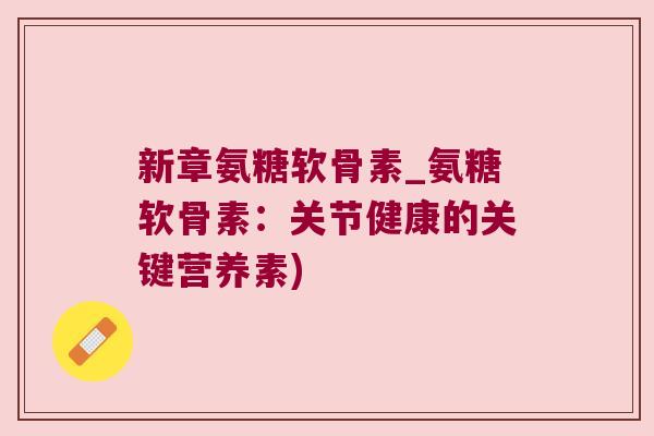 新章氨糖软骨素_氨糖软骨素:关节健康的关键营养素) 新章氨糖软骨素_氨糖软骨素:关节健康的关键营养素)