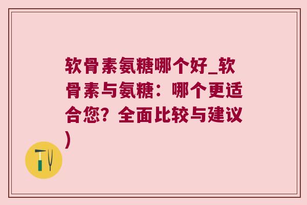 软骨素氨糖哪个好_软骨素与氨糖:哪个更适合您?全面比较与建议) 软骨素氨糖哪个好_软骨素与氨糖:哪个更适合您?全面比较与建议)