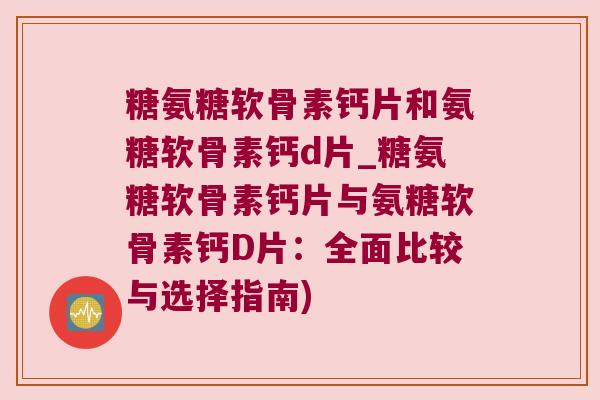 糖氨糖软骨素钙片和氨糖软骨素钙d片_糖氨糖软骨素钙片与氨糖软骨素钙D片：全面比较与选择指南)