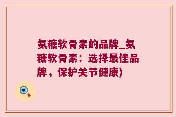 氨糖软骨素的品牌_氨糖软骨素:选择佳品牌,保护关节健康) 氨糖软骨素的品牌_氨糖软骨素:选择佳品牌,保护关节健康)