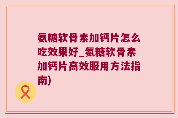 氨糖软骨素加钙片怎么吃效果好_氨糖软骨素加钙片高效服用方法指南)