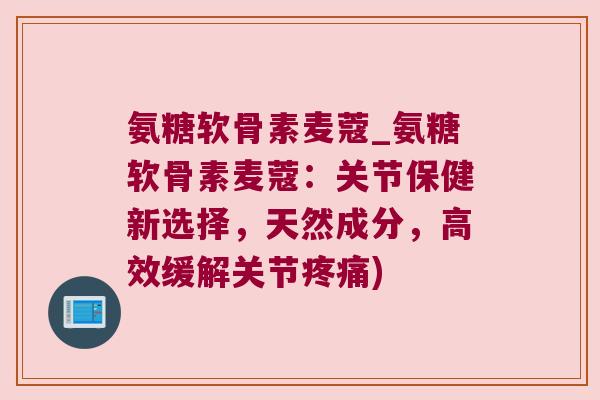 氨糖软骨素麦蔻_氨糖软骨素麦蔻:关节保健新选择,天然成分,高效缓解关节) 氨糖软骨素麦蔻_氨糖软骨素麦蔻:关节保健新选择,天然成分,高效缓解关节)