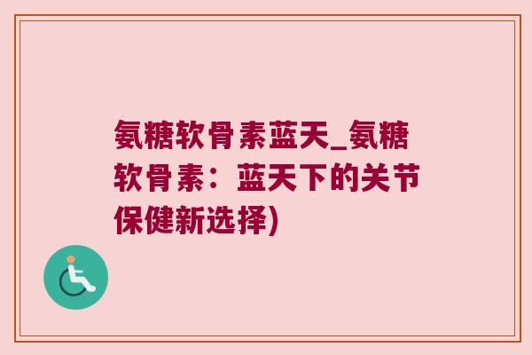 氨糖软骨素蓝天_氨糖软骨素:蓝天下的关节保健新选择) 氨糖软骨素蓝天_氨糖软骨素:蓝天下的关节保健新选择)