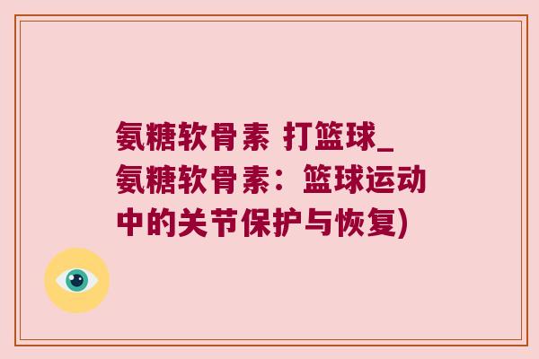 氨糖软骨素 打篮球_氨糖软骨素:篮球运动中的关节保护与恢复) 氨糖软骨素 打篮球_氨糖软骨素:篮球运动中的关节保护与恢复)