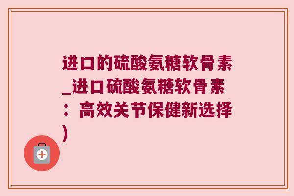 进口的硫酸氨糖软骨素_进口硫酸氨糖软骨素：高效关节保健新选择)