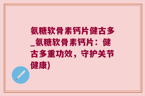 氨糖软骨素钙片健古多_氨糖软骨素钙片：健古多重功效，守护关节健康)