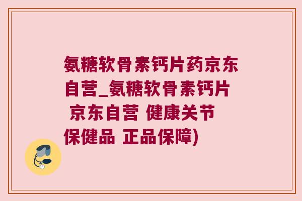 氨糖软骨素钙片药京东自营_氨糖软骨素钙片 京东自营 健康关节保健品 正品保障) 氨糖软骨素钙片药京东自营_氨糖软骨素钙片 京东自营 健康关节保健品 正品保障)