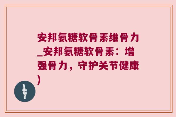 安邦氨糖软骨素维骨力_安邦氨糖软骨素:增强骨力,守护关节健康) 安邦氨糖软骨素维骨力_安邦氨糖软骨素:增强骨力,守护关节健康)