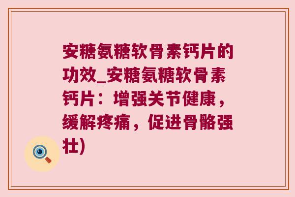 安糖氨糖软骨素钙片的功效_安糖氨糖软骨素钙片：增强关节健康，缓解，促进骨骼强壮)