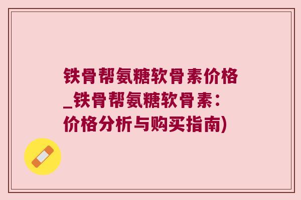 铁骨帮氨糖软骨素价格_铁骨帮氨糖软骨素:价格分析与购买指南) 铁骨帮氨糖软骨素价格_铁骨帮氨糖软骨素:价格分析与购买指南)