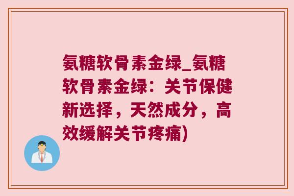 氨糖软骨素金绿_氨糖软骨素金绿:关节保健新选择,天然成分,高效缓解关节) 氨糖软骨素金绿_氨糖软骨素金绿:关节保健新选择,天然成分,高效缓解关节)