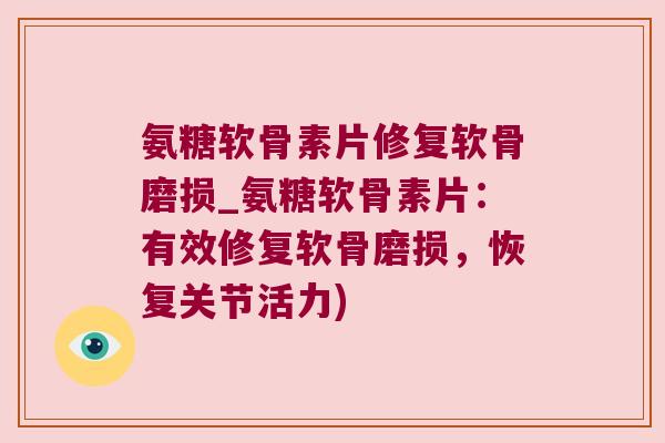 氨糖软骨素片修复软骨磨损_氨糖软骨素片：有效修复软骨磨损，恢复关节活力)