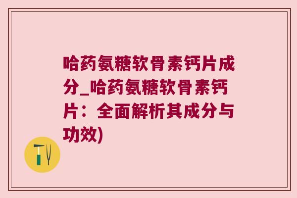 哈药氨糖软骨素钙片成分_哈药氨糖软骨素钙片:全面解析其成分与功效) 哈药氨糖软骨素钙片成分_哈药氨糖软骨素钙片:全面解析其成分与功效)