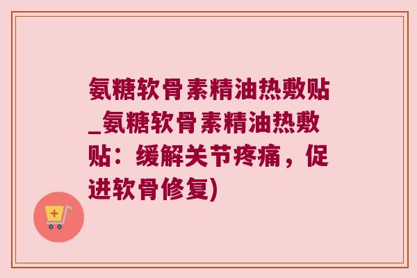 氨糖软骨素精油热敷贴_氨糖软骨素精油热敷贴:缓解关节,促进软骨修复) 氨糖软骨素精油热敷贴_氨糖软骨素精油热敷贴:缓解关节,促进软骨修复)