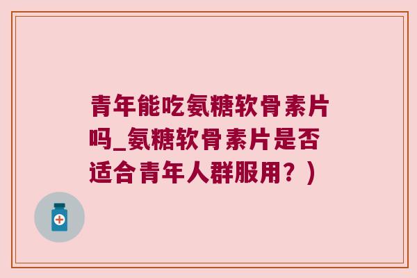 青年能吃氨糖软骨素片吗_氨糖软骨素片是否适合青年人群服用?) 青年能吃氨糖软骨素片吗_氨糖软骨素片是否适合青年人群服用?)