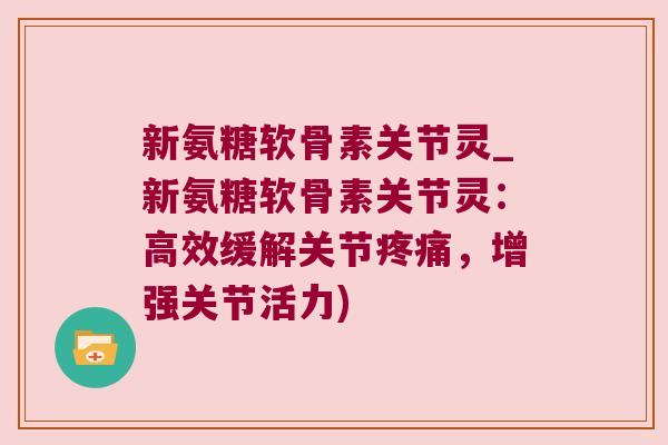 新氨糖软骨素关节灵_新氨糖软骨素关节灵:高效缓解关节,增强关节活力) 新氨糖软骨素关节灵_新氨糖软骨素关节灵:高效缓解关节,增强关节活力)