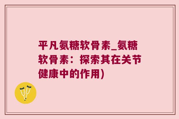 平凡氨糖软骨素_氨糖软骨素：探索其在关节健康中的作用)