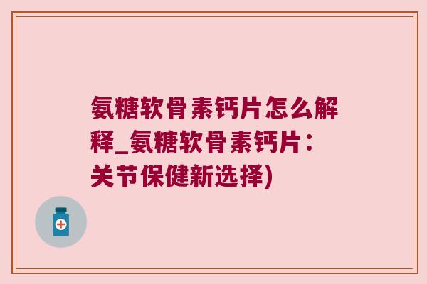 氨糖软骨素钙片怎么解释_氨糖软骨素钙片:关节保健新选择) 氨糖软骨素钙片怎么解释_氨糖软骨素钙片:关节保健新选择)