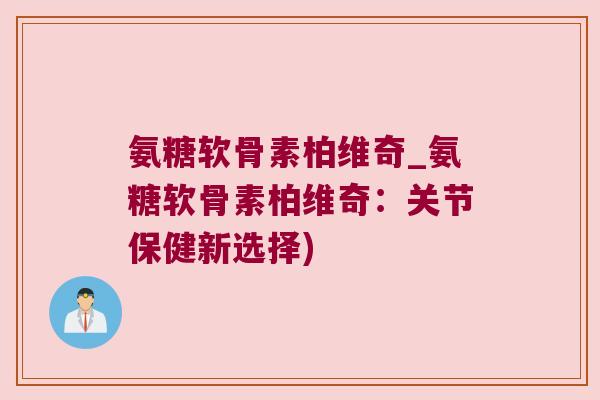 氨糖软骨素柏维奇_氨糖软骨素柏维奇：关节保健新选择)