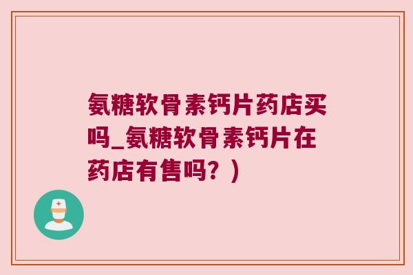 氨糖软骨素钙片药店买吗_氨糖软骨素钙片在药店有售吗?) 氨糖软骨素钙片药店买吗_氨糖软骨素钙片在药店有售吗?)