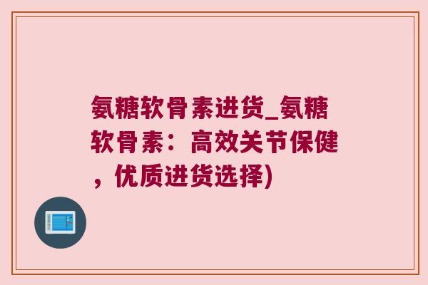 氨糖软骨素进货_氨糖软骨素:高效关节保健,优质进货选择) 氨糖软骨素进货_氨糖软骨素:高效关节保健,优质进货选择)
