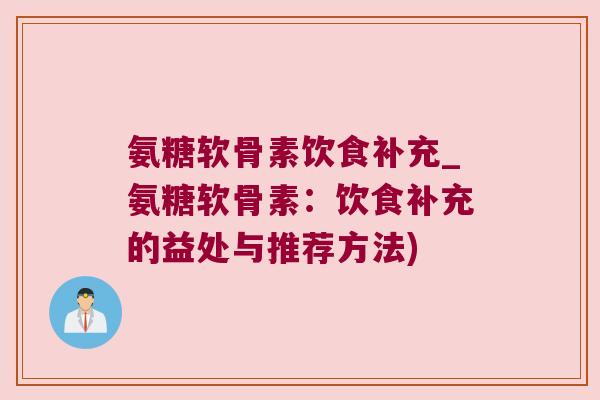 氨糖软骨素饮食补充_氨糖软骨素:饮食补充的益处与推荐方法) 氨糖软骨素饮食补充_氨糖软骨素:饮食补充的益处与推荐方法)