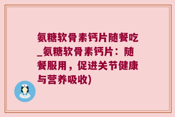 氨糖软骨素钙片随餐吃_氨糖软骨素钙片:随餐服用,促进关节健康与营养吸收) 氨糖软骨素钙片随餐吃_氨糖软骨素钙片:随餐服用,促进关节健康与营养吸收)