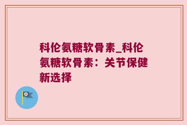 科伦氨糖软骨素_科伦氨糖软骨素:关节保健新选择 科伦氨糖软骨素_科伦氨糖软骨素:关节保健新选择