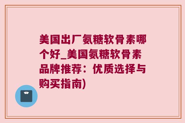 美国出厂氨糖软骨素哪个好_美国氨糖软骨素品牌推荐:优质选择与购买指南) 美国出厂氨糖软骨素哪个好_美国氨糖软骨素品牌推荐:优质选择与购买指南)
