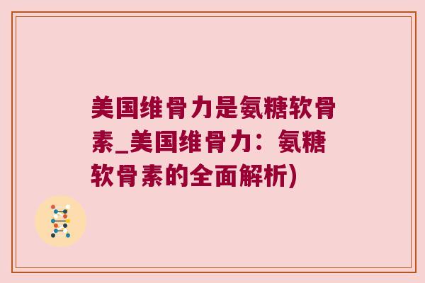 美国维骨力是氨糖软骨素_美国维骨力:氨糖软骨素的全面解析) 美国维骨力是氨糖软骨素_美国维骨力:氨糖软骨素的全面解析)