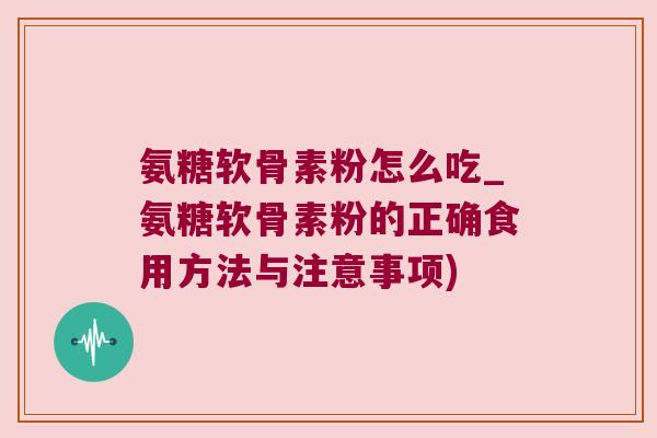 氨糖软骨素粉怎么吃_氨糖软骨素粉的正确食用方法与注意事项) 氨糖软骨素粉怎么吃_氨糖软骨素粉的正确食用方法与注意事项)
