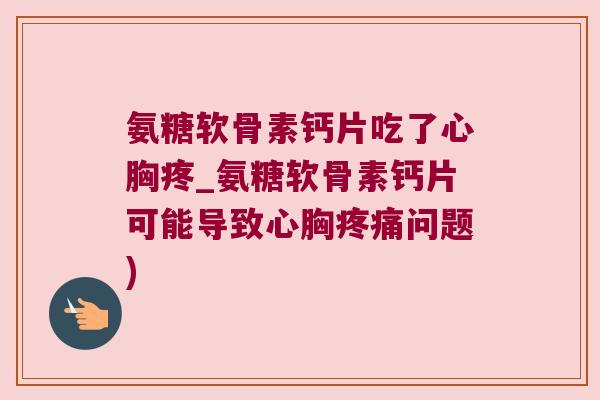 氨糖软骨素钙片吃了心胸疼_氨糖软骨素钙片可能导致心胸问题) 氨糖软骨素钙片吃了心胸疼_氨糖软骨素钙片可能导致心胸问题)
