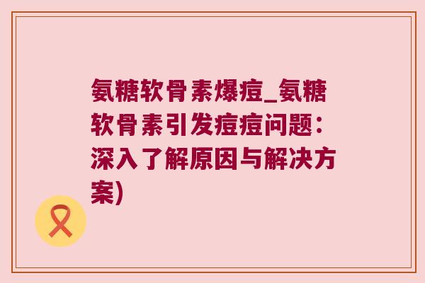 氨糖软骨素爆痘_氨糖软骨素引发痘痘问题：深入了解原因与解决方案)