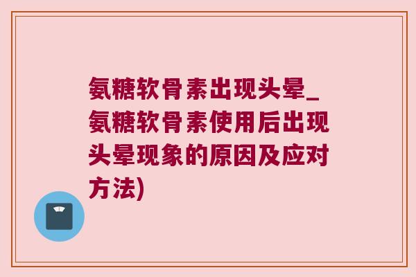 氨糖软骨素出现头晕_氨糖软骨素使用后出现头晕现象的原因及应对方法)
