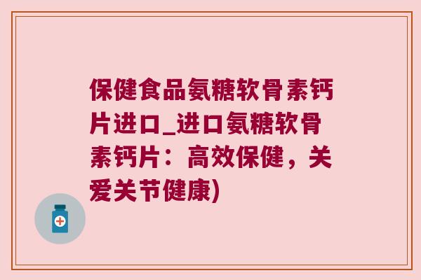保健食品氨糖软骨素钙片进口_进口氨糖软骨素钙片：高效保健，关爱关节健康)