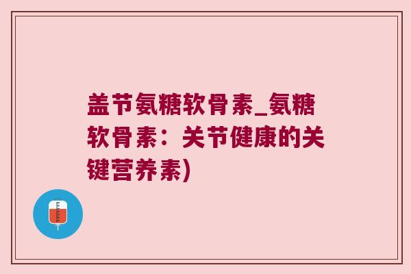盖节氨糖软骨素_氨糖软骨素:关节健康的关键营养素) 盖节氨糖软骨素_氨糖软骨素:关节健康的关键营养素)