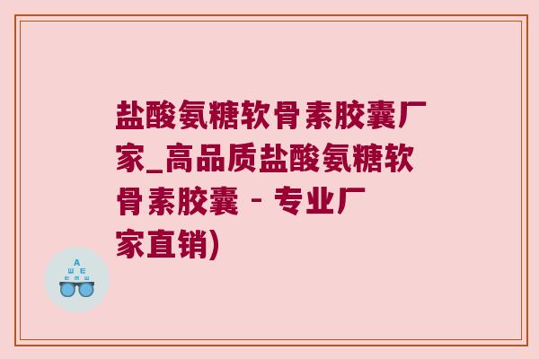盐酸氨糖软骨素胶囊厂家_高品质盐酸氨糖软骨素胶囊 - 专业厂家直销) 盐酸氨糖软骨素胶囊厂家_高品质盐酸氨糖软骨素胶囊 - 专业厂家直销)