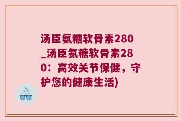 汤臣氨糖软骨素280_汤臣氨糖软骨素280:高效关节保健,守护您的健康生活) 汤臣氨糖软骨素280_汤臣氨糖软骨素280:高效关节保健,守护您的健康生活)