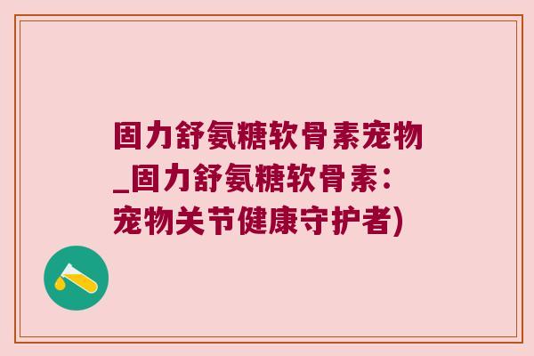固力舒氨糖软骨素宠物_固力舒氨糖软骨素:宠物关节健康守护者) 固力舒氨糖软骨素宠物_固力舒氨糖软骨素:宠物关节健康守护者)