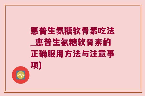 惠普生氨糖软骨素吃法_惠普生氨糖软骨素的正确服用方法与注意事项) 惠普生氨糖软骨素吃法_惠普生氨糖软骨素的正确服用方法与注意事项)
