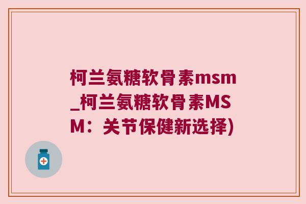 柯兰氨糖软骨素msm_柯兰氨糖软骨素MSM:关节保健新选择) 柯兰氨糖软骨素msm_柯兰氨糖软骨素MSM:关节保健新选择)