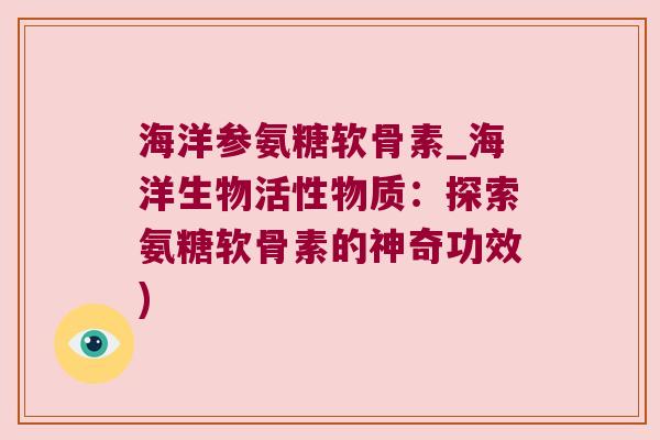 海洋参氨糖软骨素_海洋生物活性物质:探索氨糖软骨素的神奇功效) 海洋参氨糖软骨素_海洋生物活性物质:探索氨糖软骨素的神奇功效)