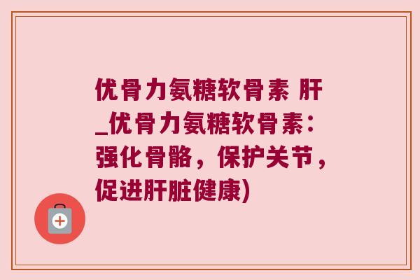 优骨力氨糖软骨素 _优骨力氨糖软骨素：强化骨骼，保护关节，促进健康)