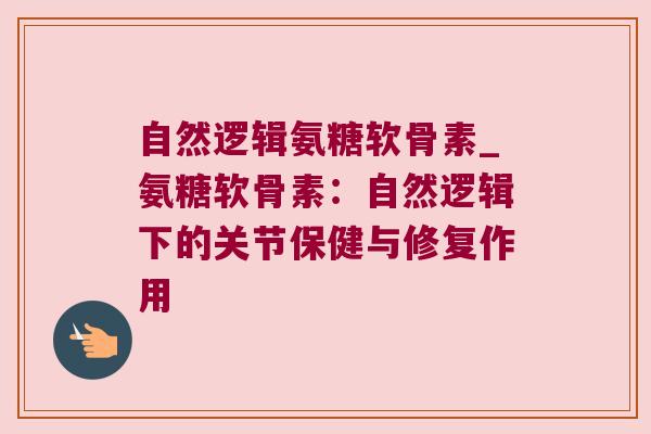 自然逻辑氨糖软骨素_氨糖软骨素：自然逻辑下的关节保健与修复作用