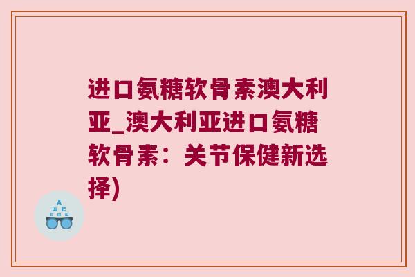 进口氨糖软骨素澳大利亚_澳大利亚进口氨糖软骨素:关节保健新选择) 进口氨糖软骨素澳大利亚_澳大利亚进口氨糖软骨素:关节保健新选择)